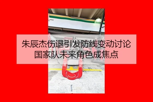 朱辰杰伤退引发防线变动讨论 国家队未来角色成焦点
